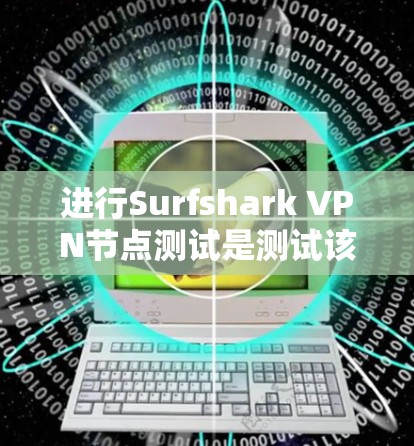 进行Surfshark VPN节点测试是测试该软件在特定网络环境下的性能和稳定性。以下是一个详细的步骤指南，帮助您顺利进行测试