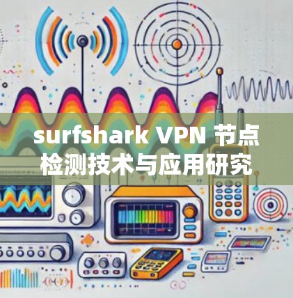surfshark VPN 节点检测技术与应用研究 surfshark VPN 节点检测技术与应用研究