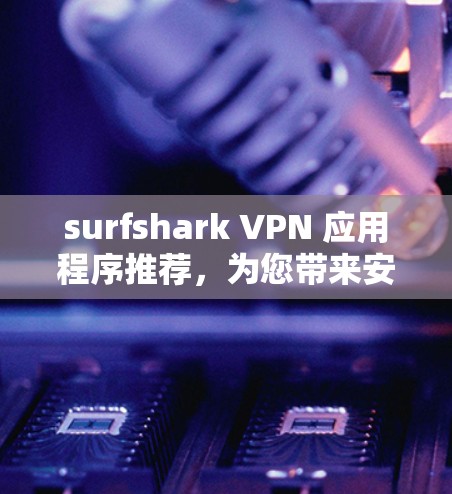 surfshark VPN 应用程序推荐，为您带来安全且高效的VPN体验！