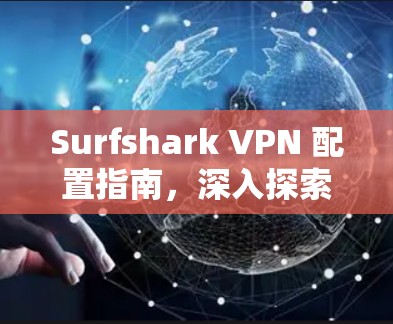 Surfshark VPN 配置指南，深入探索网络安全解决方案