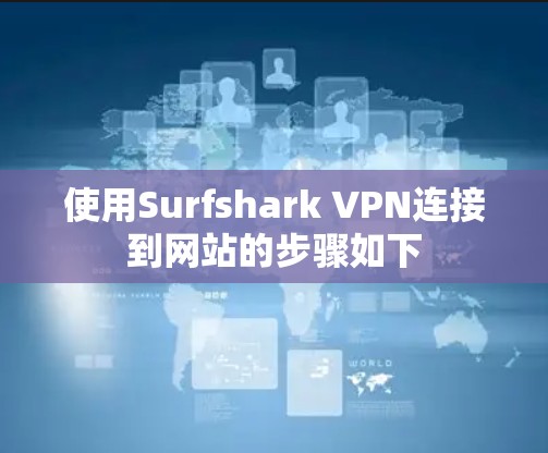 使用Surfshark VPN连接到网站的步骤如下 使用Surfshark VPN连接到网站的步骤如下