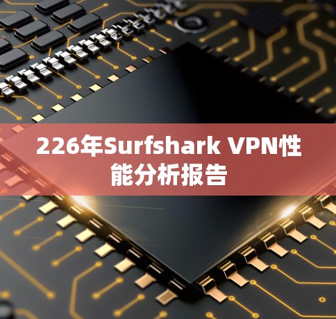 226年Surfshark VPN性能分析报告 226年Surfshark VPN性能分析报告