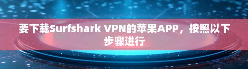 要下载Surfshark VPN的苹果APP，按照以下步骤进行