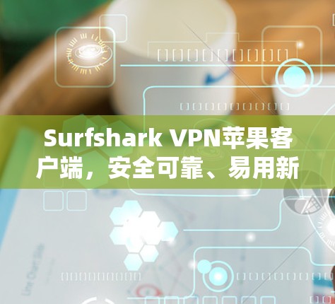 Surfshark VPN苹果客户端，安全可靠、易用新手指南