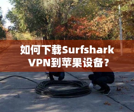 如何下载Surfshark VPN到苹果设备？