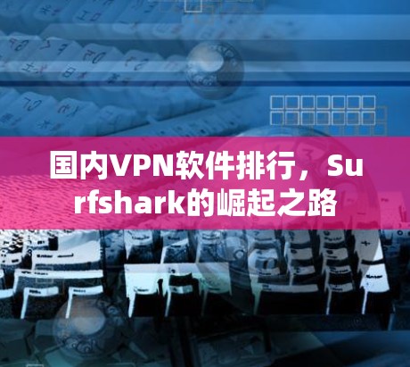国内VPN软件排行，Surfshark的崛起之路