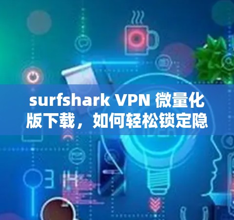 surfshark VPN 微量化版下载，如何轻松锁定隐私，连接任何设备！