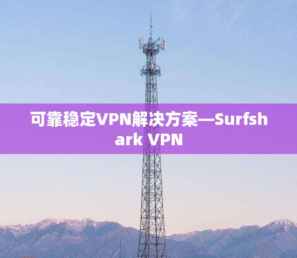 可靠稳定VPN解决方案—Surfshark VPN 可靠稳定VPN解决方案—Surfshark VPN