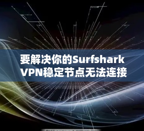 要解决你的Surfshark VPN稳定节点无法连接到服务器的问题，可以按照以下步骤进行排查