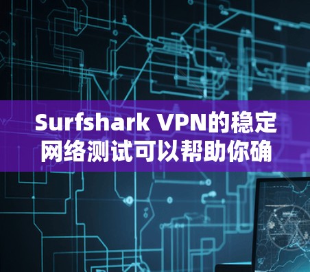 Surfshark VPN的稳定网络测试可以帮助你确认VPN连接是否稳定，避免因网络问题导致的延迟或卡顿。以下是测试Surfshark VPN稳定网络的基本步骤