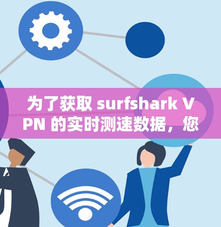 为了获取 surfshark VPN 的实时测速数据，您可以按照以下步骤进行操作