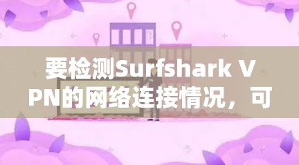 要检测Surfshark VPN的网络连接情况,可以按照以下步骤进行 要检测Surfshark VPN的网络连接情况,可以按照以下步骤进行