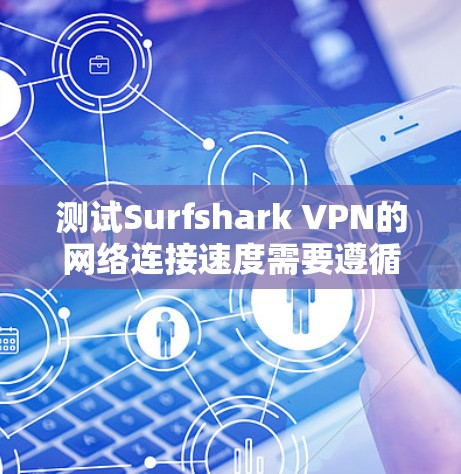 测试Surfshark VPN的网络连接速度需要遵循以下步骤，确保测试的准确性