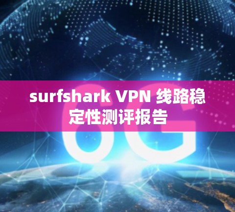 surfshark VPN 线路稳定性测评报告