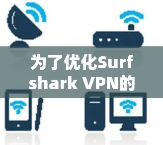 为了优化Surfshark VPN的网络连接速度,可以按照以下步骤进行调整和优化 为了优化Surfshark VPN的网络连接速度,可以按照以下步骤进行调整和优化