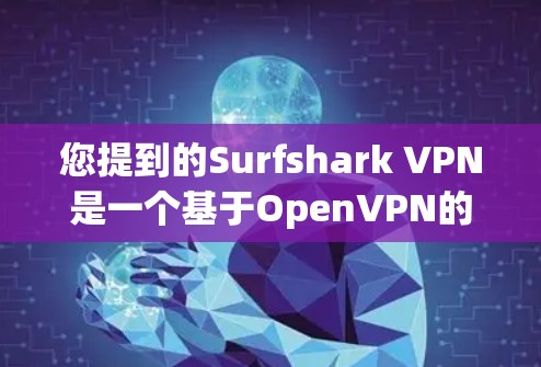 您提到的Surfshark VPN是一个基于OpenVPN的用户界面友好、功能强大的VPN服务，它通过使用OpenVPN的加密协议来提供VPN服务。以下是对它的真实体验的详细总结
