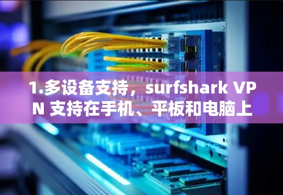 1.多设备支持,surfshark VPN 支持在手机、平板和电脑上使用,适合不同设备的用户 1.多设备支持,surfshark VPN 支持在手机、平板和电脑上使用,适合不同设备的用户