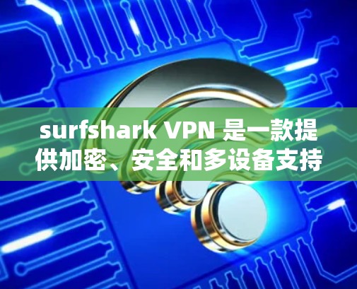 surfshark VPN 是一款提供加密、安全和多设备支持的VPN应用。以下是关于 surfshark VPN 的一些关键信息