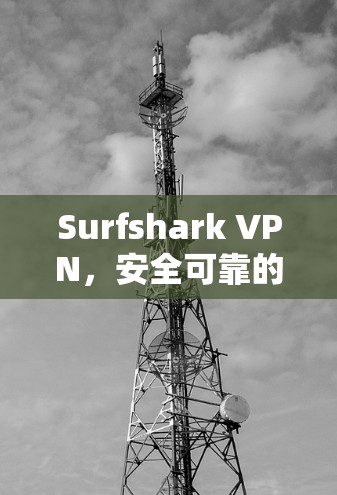 Surfshark VPN，安全可靠的网络连接，你值得信赖！