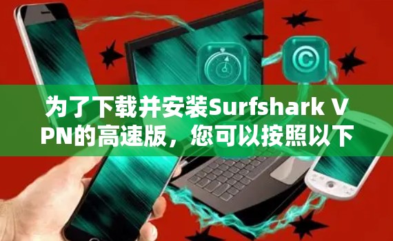为了下载并安装Surfshark VPN的高速版，您可以按照以下步骤进行