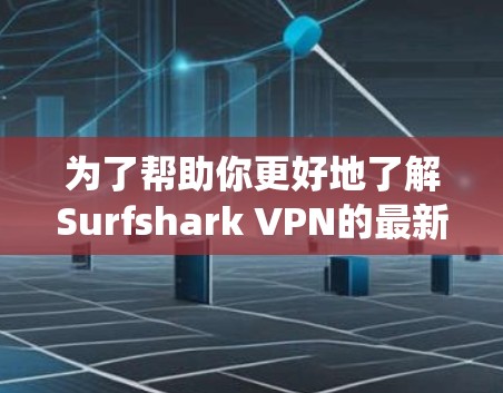 为了帮助你更好地了解Surfshark VPN的最新版本，并做出明智的决定，以下是一些系统性的分析和建议