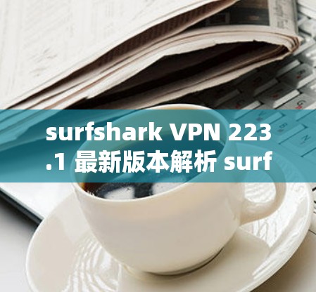 surfshark VPN 223.1 最新版本解析 surfshark VPN 一款强大的VPN软件