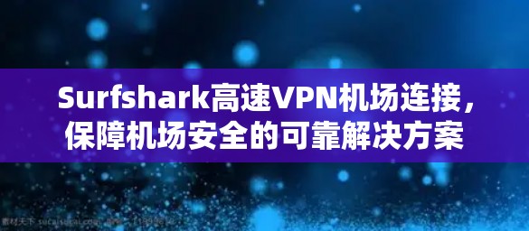 Surfshark高速VPN机场连接，保障机场安全的可靠解决方案