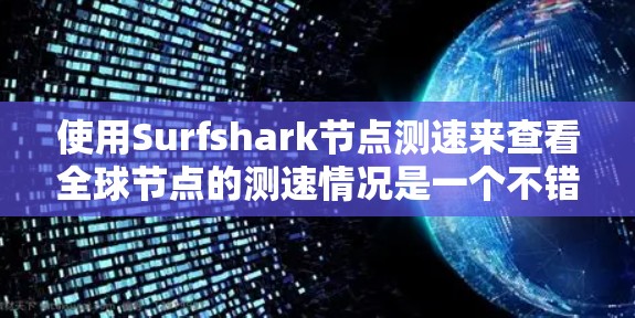 使用Surfshark节点测速来查看全球节点的测速情况是一个不错的方法，可以帮助你了解网络的性能和稳定性。以下是一个清晰的步骤指南