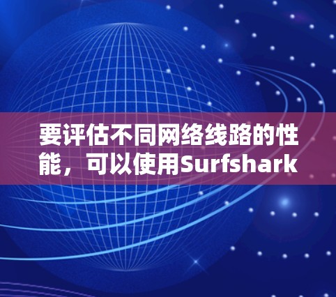 要评估不同网络线路的性能,可以使用Surfshark节点测速工具进行测试。以下是常见的网络连接指标,供您参考 要评估不同网络线路的性能,可以使用Surfshark节点测速工具进行测试。以下是常见的网络连接指标,供您参考