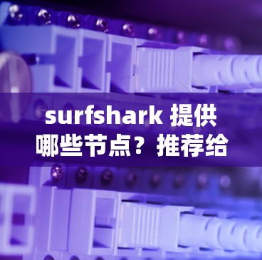 surfshark 提供哪些节点?推荐给开发者 surfshark 提供哪些节点?推荐给开发者