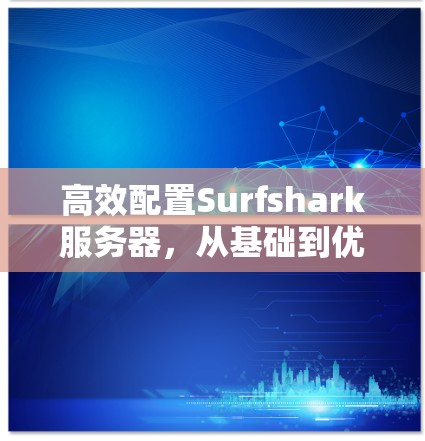 高效配置Surfshark服务器，从基础到优化的步骤指南