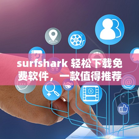 surfshark 轻松下载免费软件，一款值得推荐的下载工具