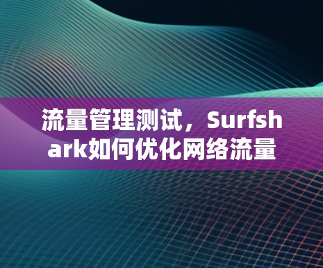 流量管理测试,Surfshark如何优化网络流量 流量管理测试,Surfshark如何优化网络流量