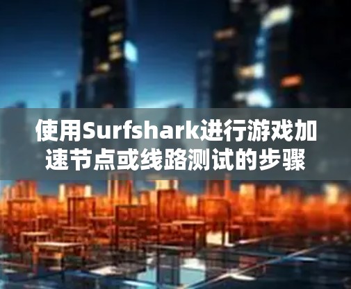 使用Surfshark进行游戏加速节点或线路测试的步骤如下 使用Surfshark进行游戏加速节点或线路测试的步骤如下