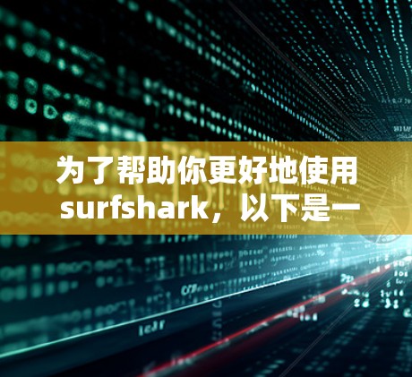 为了帮助你更好地使用 surfshark，以下是一些关键信息和步骤