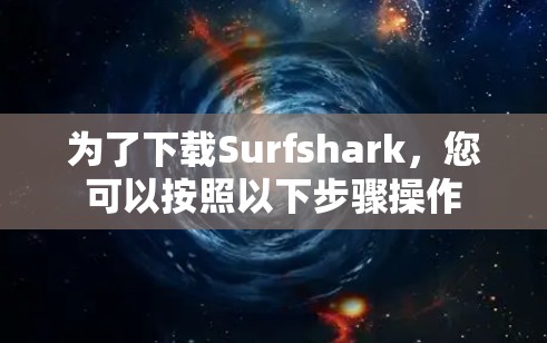 为了下载Surfshark，您可以按照以下步骤操作