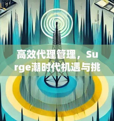 高效代理管理,Surge潮时代机遇与挑战 高效代理管理,Surge潮时代机遇与挑战