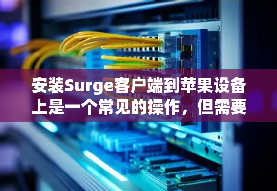 安装Surge客户端到苹果设备上是一个常见的操作，但需要注意一些步骤和注意事项。以下是详细的安装流程和步骤