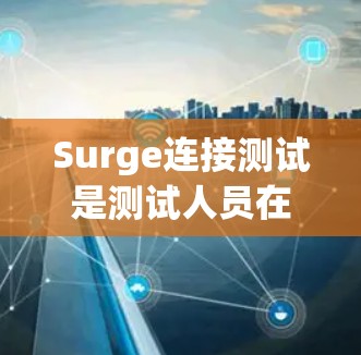 Surge连接测试是测试人员在使用Surge测试平台时进行的连接验证活动。以下是一些关键步骤和考虑因素