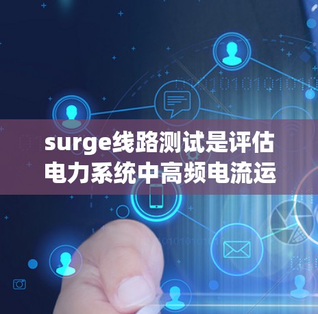 surge线路测试是评估电力系统中高频电流运行线路健康和安全的重要手段，涵盖了模拟、物理和模型测试等方法。以下是对 surge线路测试的全面总结