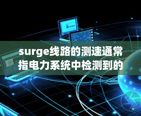 surge线路的测速通常指电力系统中检测到的电流和电压参数,用于评估电力传输的效率、稳定性以及潜在的故障情况。以下是对 surge线路测速的详细说明 surge线路的测速通常指电力系统中检测到的电流和电压参数,用于评估电力传输的效率、稳定性以及潜在的故障情况。以下是对 surge线路测速的详细说明