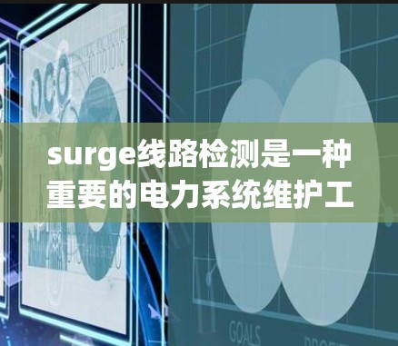 surge线路检测是一种重要的电力系统维护工作,主要目标是检测和消除电压突变(Surge)以确保设备安全运行。以下是对 surge线路检测的详细总结 surge线路检测是一种重要的电力系统维护工作,主要目标是检测和消除电压突变(Surge)以确保设备安全运行。以下是对 surge线路检测的详细总结