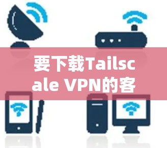 要下载Tailscale VPN的客户端，按照以下步骤操作