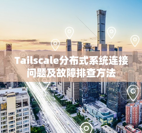 Tailscale分布式系统连接问题及故障排查方法