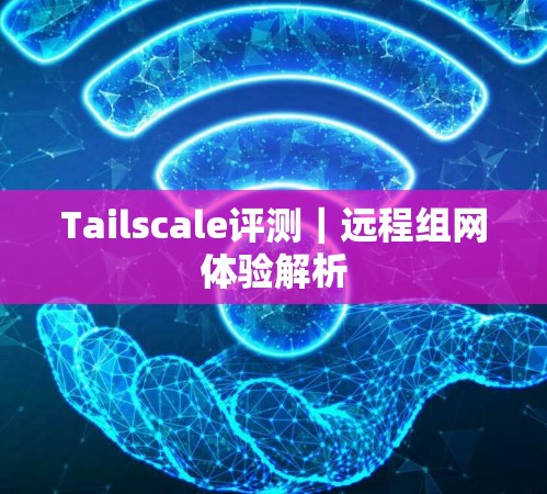 Tailscale评测｜远程组网体验解析