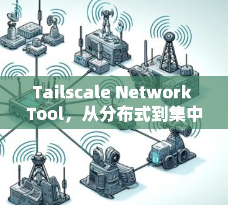 Tailscale Network Tool，从分布式到集中化的高效网络管理
