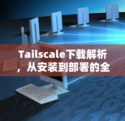 Tailscale下载解析,从安装到部署的全解析指南 Tailscale下载解析,从安装到部署的全解析指南
