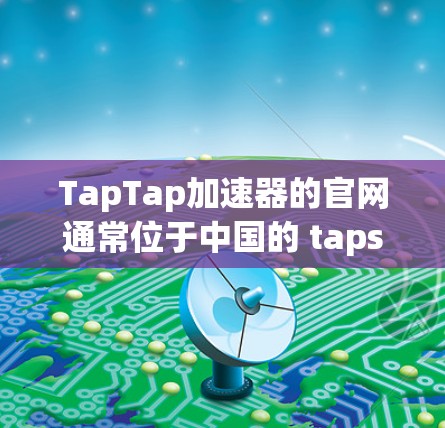 TapTap加速器的官网通常位于中国的 tapsypay.com，以下是一些步骤可以帮助你找到并下载相关的加速器入口