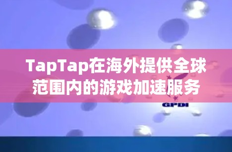 TapTap在海外提供全球范围内的游戏加速服务，帮助用户快速下载游戏，节省时间。以下是使用TapTap海外加速服务的具体步骤和信息