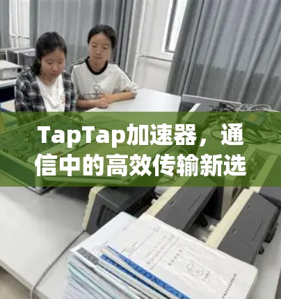 TapTap加速器,通信中的高效传输新选择 TapTap加速器,通信中的高效传输新选择